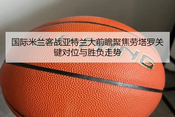 国际米兰客战亚特兰大前瞻聚焦劳塔罗关键对位与胜负走势