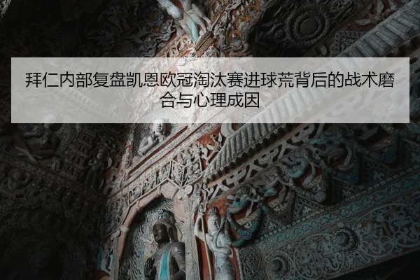 拜仁内部复盘凯恩欧冠淘汰赛进球荒背后的战术磨合与心理成因