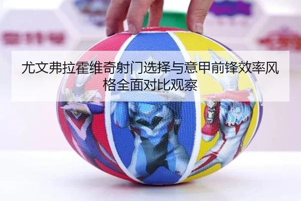 尤文弗拉霍维奇射门选择与意甲前锋效率风格全面对比观察