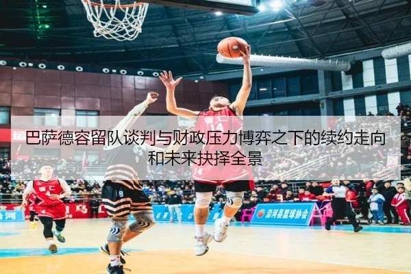巴萨德容留队谈判与财政压力博弈之下的续约走向和未来抉择全景