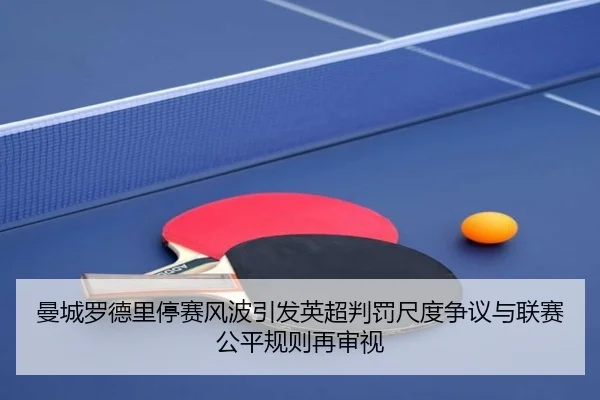 曼城罗德里停赛风波引发英超判罚尺度争议与联赛公平规则再审视 | kaiyun