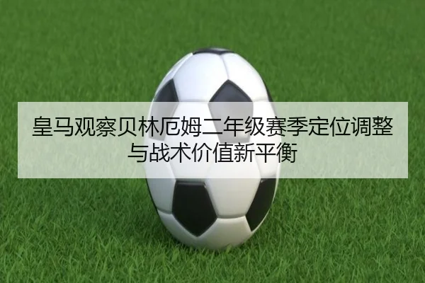 皇马观察贝林厄姆二年级赛季定位调整与战术价值新平衡 - kaiyun