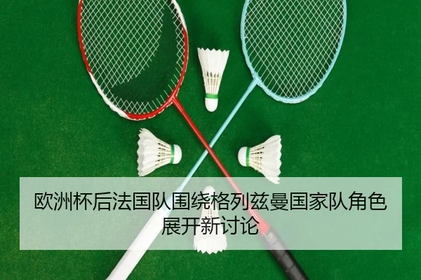 欧洲杯后法国队围绕格列兹曼国家队角色展开新讨论 - kaiyun