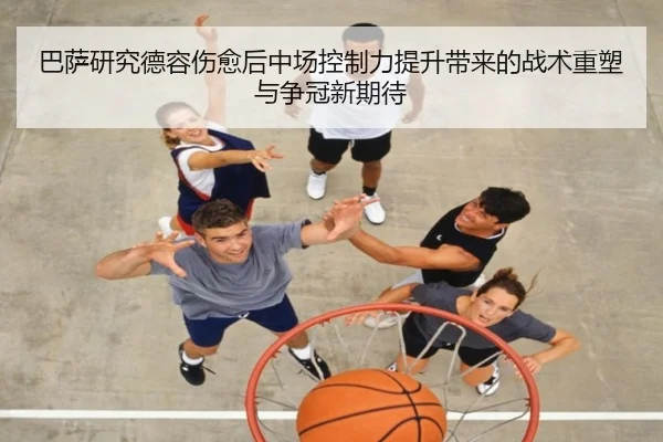 巴萨研究德容伤愈后中场控制力提升带来的战术重塑与争冠新期待 - kaiyun