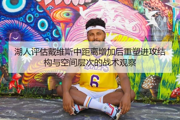 湖人评估戴维斯中距离增加后重塑进攻结构与空间层次的战术观察 - kaiyun