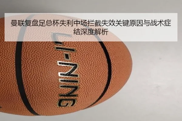 曼联复盘足总杯失利中场拦截失效关键原因与战术症结深度解析 - kaiyun
