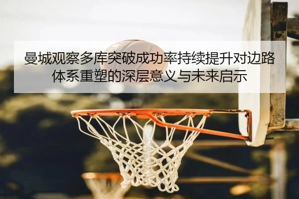 曼城观察多库突破成功率持续提升对边路体系重塑的深层意义与未来启示 - kaiyun