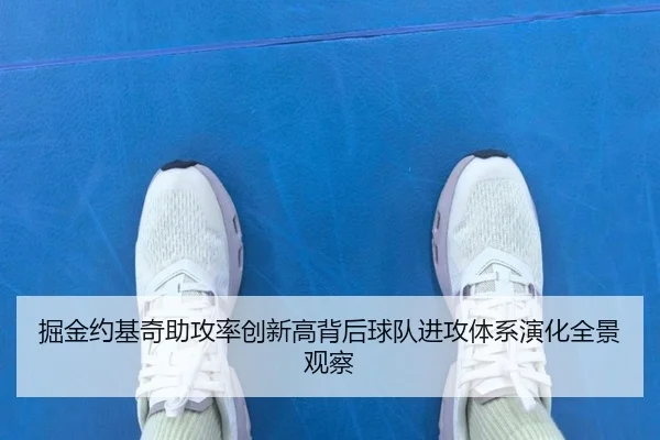掘金约基奇助攻率创新高背后球队进攻体系演化全景观察