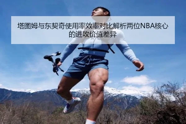 塔图姆与东契奇使用率效率对比解析两位NBA核心的进攻价值差异 - kaiyun
