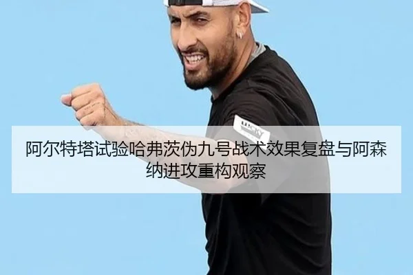 阿尔特塔试验哈弗茨伪九号战术效果复盘与阿森纳进攻重构观察