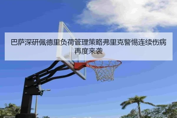 巴萨深研佩德里负荷管理策略弗里克警惕连续伤病再度来袭 - kaiyun