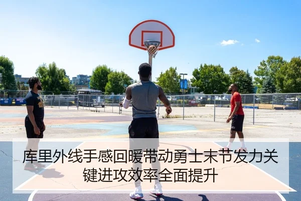库里外线手感回暖带动勇士末节发力关键进攻效率全面提升